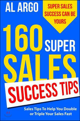 160 Super Sales Success Tips: Sales Tips to Help You Double or Triple Your Sales FAST