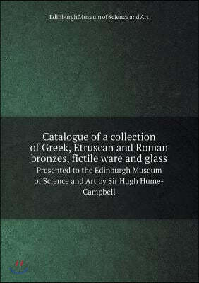 Catalogue of a collection of Greek, Etruscan and Roman bronzes, fictile ware and glass Presented to the Edinburgh Museum of Science and Art by Sir Hug