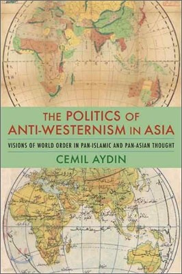 The Politics of Anti-Westernism in Asia: Visions of World Order in Pan-Islamic and Pan-Asian Thought