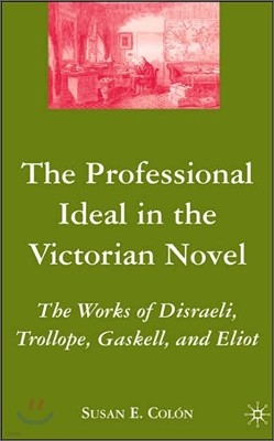 The Professional Ideal in the Victorian Novel: The Works of Disraeli, Trollope, Gaskell, and Eliot