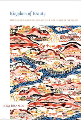 Kingdom of Beauty: Mingei and the Politics of Folk Art in Imperial Japan