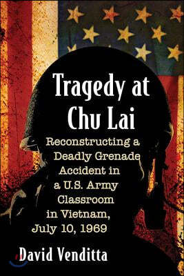 Tragedy at Chu Lai: Reconstructing a Deadly Grenade Accident in a U.S. Army Classroom in Vietnam, July 10, 1969