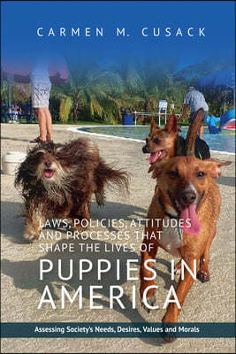 Laws, Policies, Attitudes and Processes That Shape the Lives of Puppies in America: Assessing Society's Needs, Desires, Values and Morals