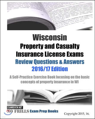 Wisconsin Property and Casualty Insurance License Exams Review Questions & Answers 2016/17 Edition: A Self-Practice Exercise Book focusing on the basi