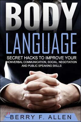 Body Language Secret Hacks to Improve Your Nonverbal Communication, Social, Negotiation and Public Speaking Skills