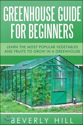 Greenhouse Guide For Beginners: Learn the Most Popular Vegetables and Fruits to Grow in a Greenhouse