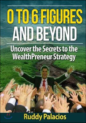 0 To 6 Figures And Beyond: Uncover the secrets to the WealthPreneur Strategy