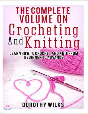 The Complete Volume on Crocheting and Knitting: Learn How to Crochet and Knit from Beginner to Advance