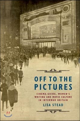 Off to the Pictures: Cinemagoing, Women's Writing and Movie Culture in Interwar Britain