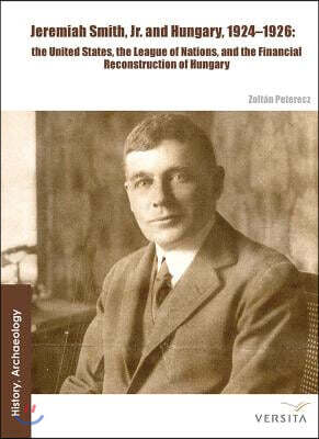 Jeremiah Smith, Jr. and Hungary, 1924-1926: the United States, the League of Nations, and the Financial Reconstruction of Hungary