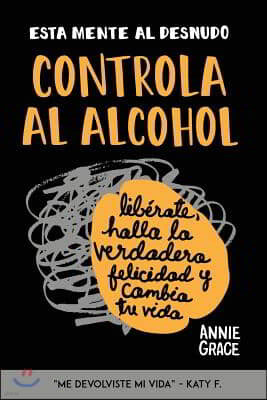 Esta Mente Al Desnudo: Controla al alcohol: lib?rate, halla la verdadera felicidad y cambia tu vida