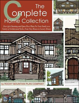 The Complete Home Collection: Over 130 Charming and Open Floor Plans for Your Family in a Variety of Architectural Styles, from Tiny Houses to Luxur