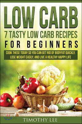 Low Carb: 7 Tasty Low Carb Recipes for Beginners: Cook These Today So You Can Get Rid of Bodyfat Quickly, Lose Weight Easily, an