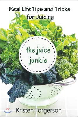 The Juice Junkie: Real Life Tips and Tricks for Juicing