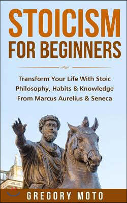 Stoicism for Beginners: Transform Your Life with Stoic Philosophy, Habits & Knowledge from Marcus Aurelius & Seneca (Stoic, Stoicism, Seneca,