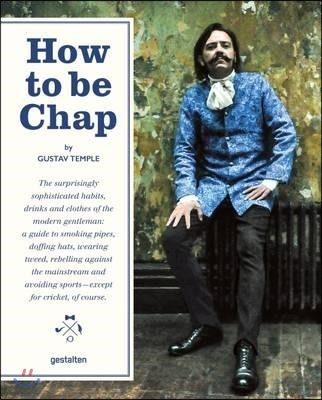 How to Be Chap: The Surprisingly Sophisticated Habits, Drinks and Clothes of the Modern Gentlema N