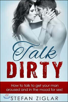 Talk Dirty: 200 Examples to Get Your Man Aroused and in the Mood for Sex!