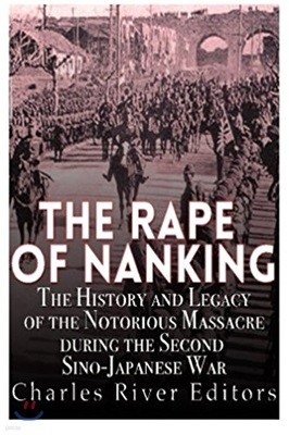 The Rape of Nanking: The History and Legacy of the Notorious Massacre during the Second Sino-Japanese War