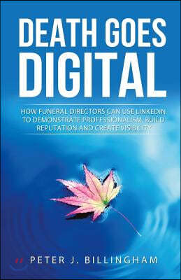 Death Goes Digital: How Funeral Directors Can Use LinkedIn To Demonstrate Professionalism, Build Reputation and Create Visibility