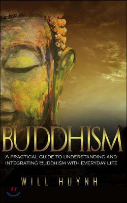 Buddhism: A Practical Guide to Integrating and Practicing Buddhism in Everyday Life