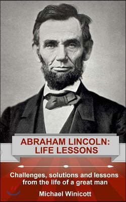 Abraham Lincoln: Life Lessons: Challenges, solutions and lessons from the life of a great man