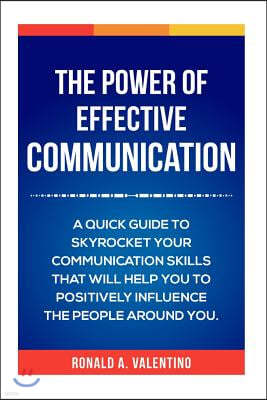 The Power of Effective Communication: The Ultimate guide to skyrocket your communication skills and influence the people around you (improve social sk