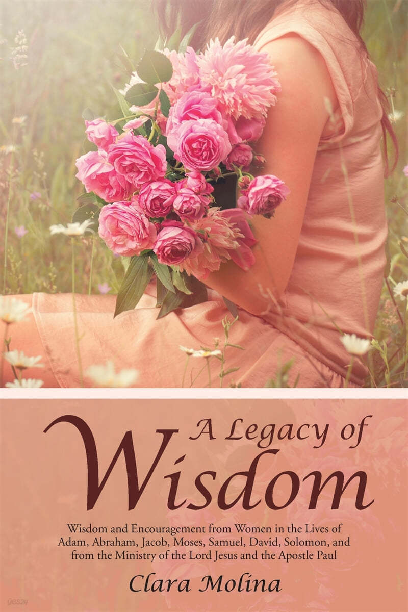 A Legacy of Wisdom: Wisdom and Encouragement from Women in the Lives of Adam, Abraham, Jacob, Moses, Samuel, David, Solomon, and from the