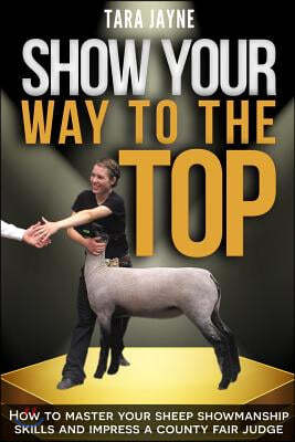 Show Your Way to the Top: How to Master Your Sheep Showmanship Skills and Impress a County Fair Judge
