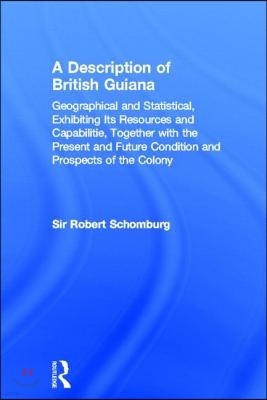 A Description of British Guiana: Geographical and Statistical, Exhibiting Its Resources and Capabilities, Together with the Present and Future Condi