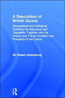 Description of British Guiana, Geographical and Statistical, Exhibiting Its Resources and Capabilities, Together with the Present and Future Condition and Prospects of the Colony