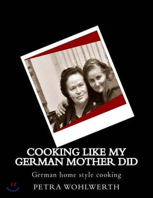 Cooking like my German Mother did: German home style cooking shown by Petra Wohlwerth