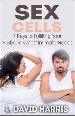 Sex Cells: 7 Keys to Fulfilling Your Husband's Most Intimate Needs