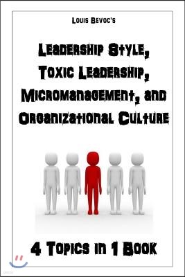 Leadership Style, Toxic Leadership, Micromanagement, and Organizational Culture: 4 Topics in 1 Book