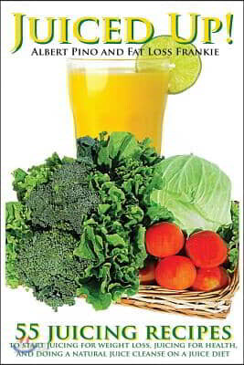 Juiced Up!: 55 juicing recipes to start juicing for weight loss, juicing for health, and doing a natural juice cleanse on a juice diet