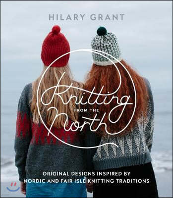 Knitting from the North: Original Designs Inspired by Nordic and Fair Isle Knitting Traditions