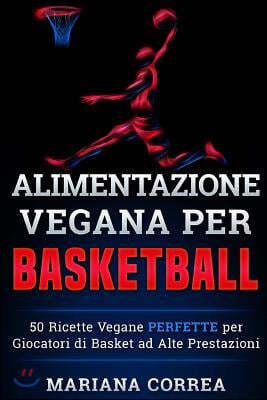 ALIMENTAZIONE VEGANA Per BASKETBALL: 50 Ricette Vegane PERFETTE per Giocatori di Basket ad Alte Prestazioni