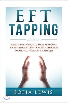 Eft and Tapping: A Beginners Guide to Heal and Cure Your Inner and Physical Self Through Emotional Freedom Technique