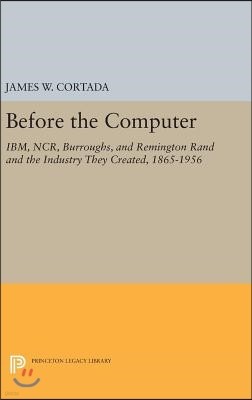 Before the Computer: Ibm, Ncr, Burroughs, and Remington Rand and the Industry They Created, 1865-1956