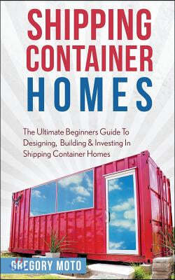Shipping Container Homes: The Ultimate Beginners Guide To Designing, Building & Investing In Shipping Container Homes (Prefab, Shipping Containe