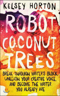 Robot Coconut Trees: Break Through Writer's Block, Unleash Your Creative Voice, and Become the Writer You Already Are