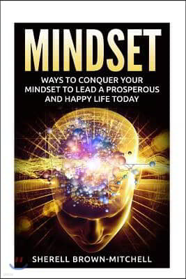 Mindset: Ways To Conquer Your Mindset To Lead A Prosperous And Happy Life Today