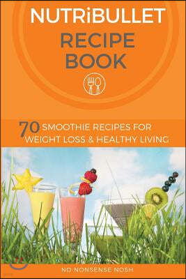 Nutribullet Recipe Book: 70 Smoothie Recipes for Weight Loss and Healthy Living