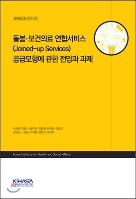 한국보건사회연구원  돌봄·보건의료 연합서비스 (Joined-up services) 공급모형에 관한 전망과 과제