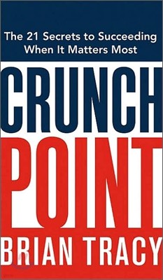 Crunch Point : The 21 Secrets to Succeeding When It Matters Most