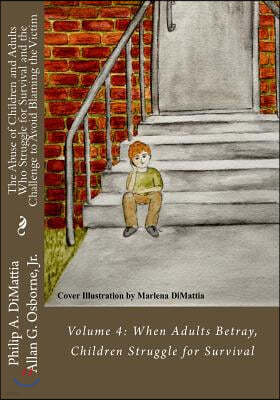 The Abuse of Children and Adults Who Struggle for Survival and the Challenge to Avoid Blaming the Victim: Volume 4: When Adults Betray, Children Strug