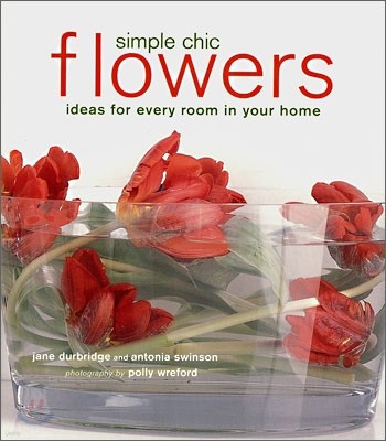 Simple Chic Flowers : Ideas for Every Room in Your Home