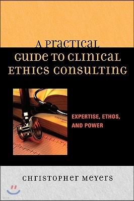 A Practical Guide to Clinical Ethics Consulting: Expertise, Ethos, and Power