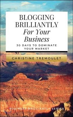 Blogging Brilliantly for Your Business: 30 Days to Dominate Your Market