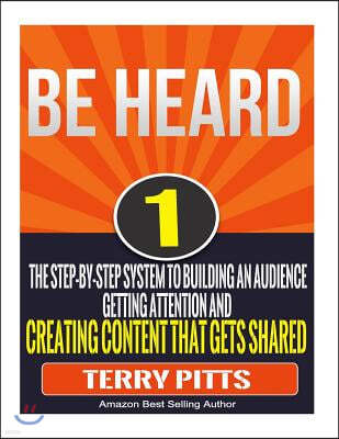 Be Heard: The Step-By-Step System To Building An Audience, Getting Attention And Creating Content That Gets Shared