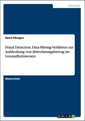 Fraud Detection. Data-Mining-Verfahren Zur Aufdeckung Von Abrechnungsbetrug Im Gesundheitswesen